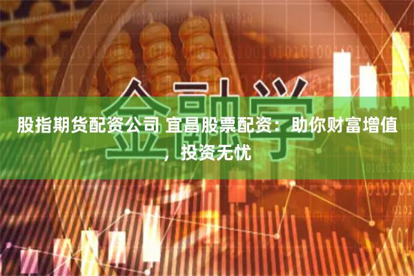 股指期货配资公司 宜昌股票配资：助你财富增值，投资无忧