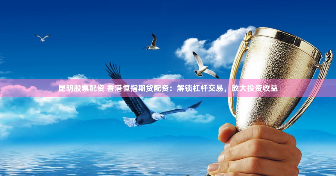 昆明股票配资 香港恒指期货配资：解锁杠杆交易，放大投资收益