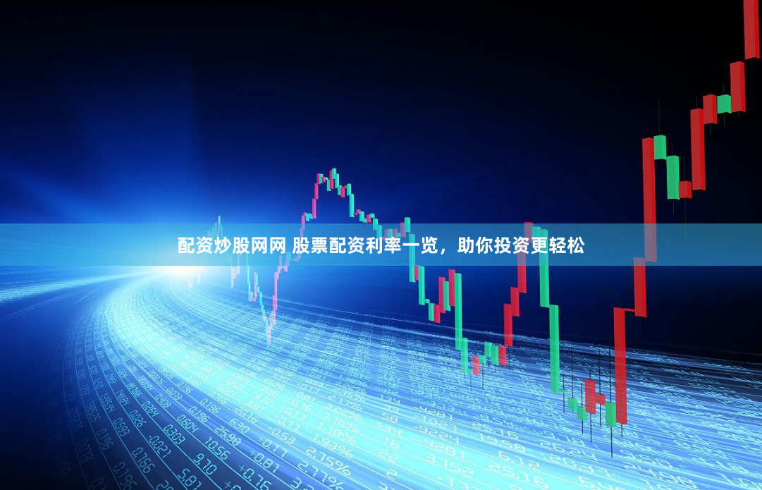 配资炒股网网 股票配资利率一览，助你投资更轻松