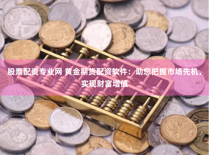 股票配资专业网 黄金期货配资软件：助您把握市场先机，实现财富增值