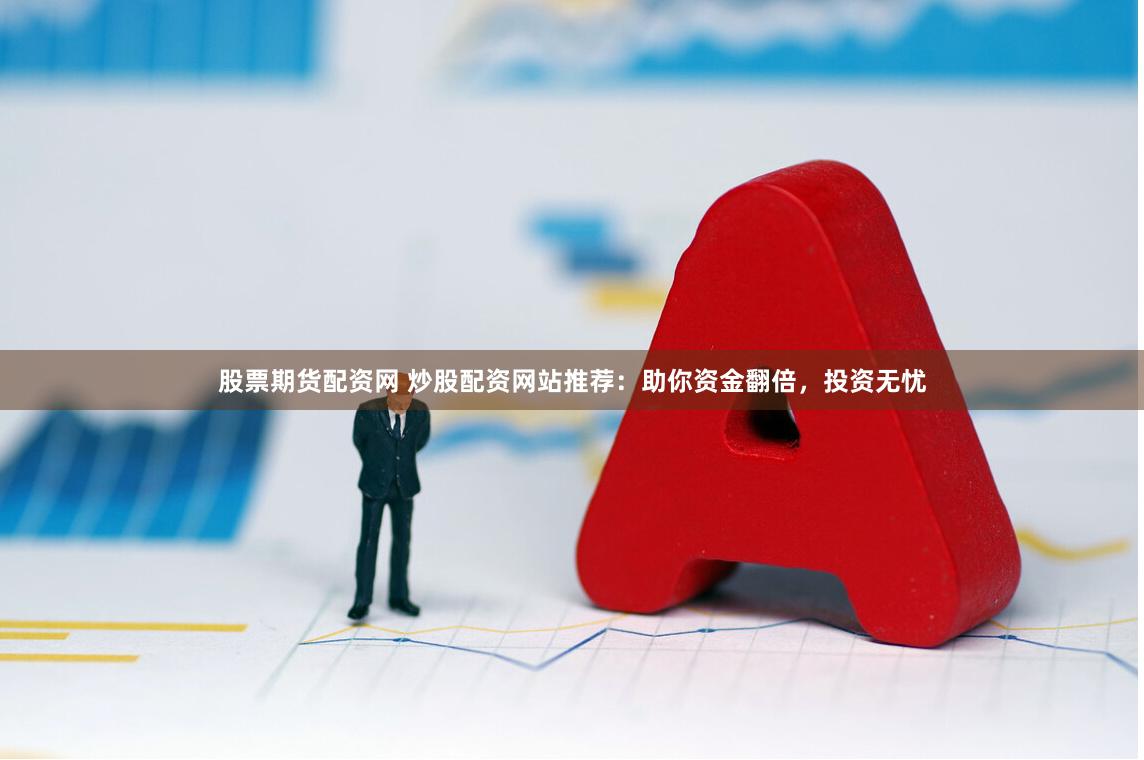 股票期货配资网 炒股配资网站推荐：助你资金翻倍，投资无忧