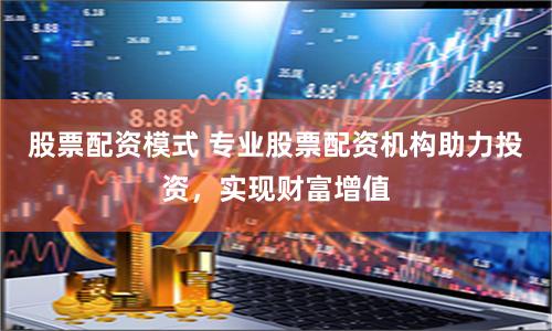 股票配资模式 专业股票配资机构助力投资，实现财富增值