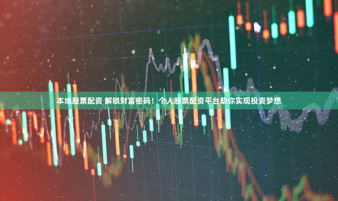 本地股票配资 解锁财富密码！个人股票配资平台助你实现投资梦想