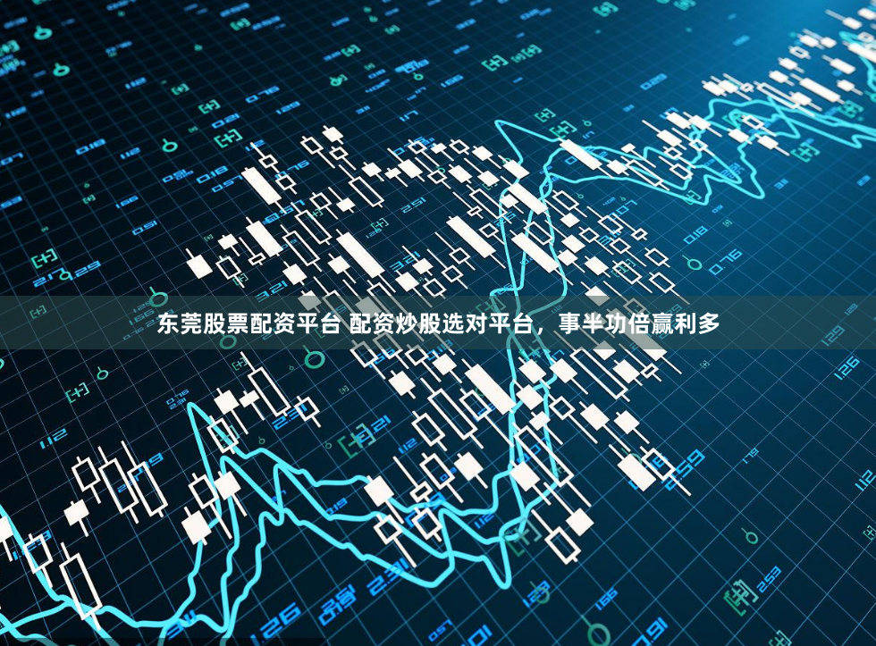 东莞股票配资平台 配资炒股选对平台，事半功倍赢利多