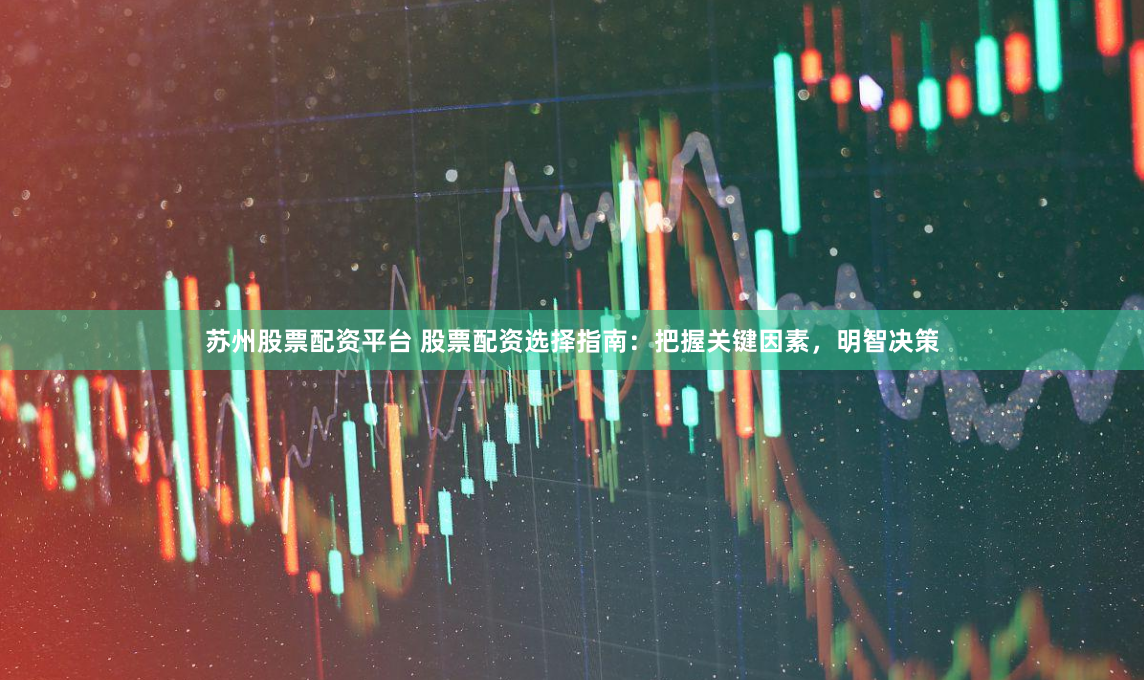 苏州股票配资平台 股票配资选择指南：把握关键因素，明智决策