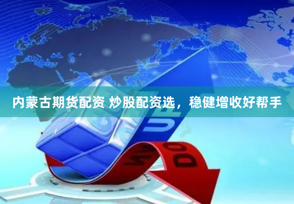 内蒙古期货配资 炒股配资选,稳健增收好帮手