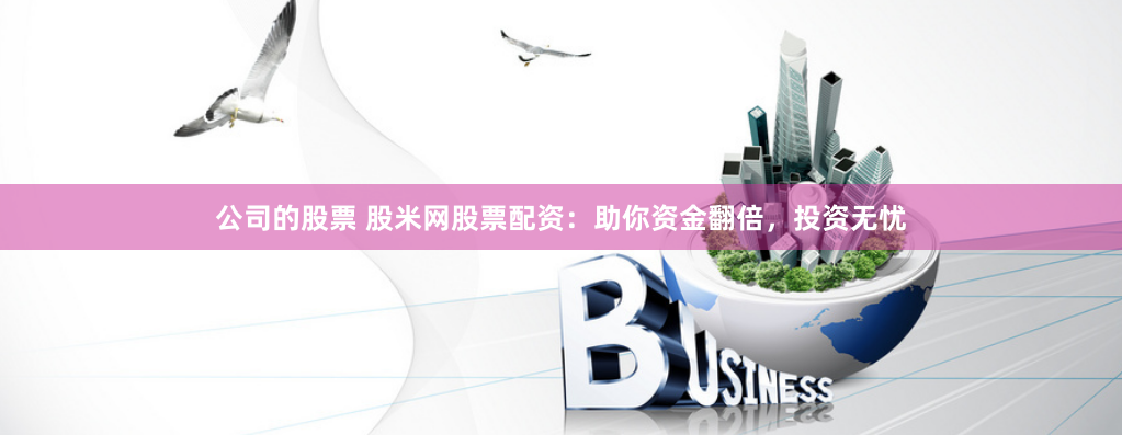 公司的股票 股米网股票配资:助你资金翻倍,投资无忧
