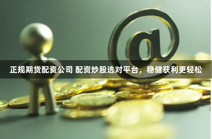 正规期货配资公司 配资炒股选对平台,稳健获利更轻松