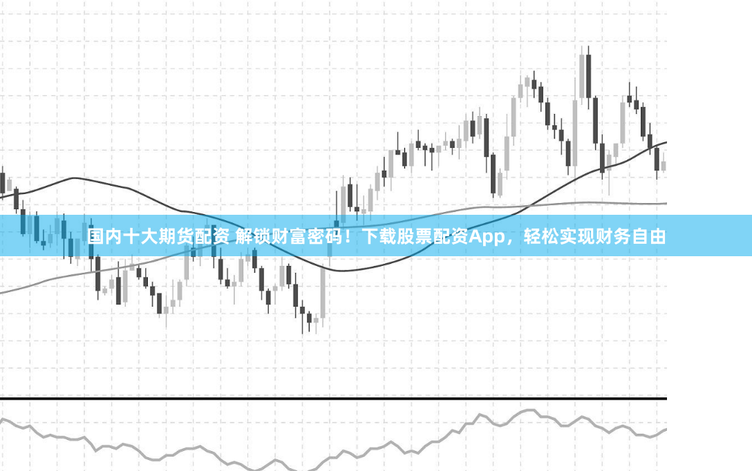 国内十大期货配资 解锁财富密码！下载股票配资App，轻松实现财务自由