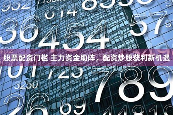 股票配资门槛 主力资金助阵,配资炒股获利新机遇