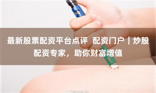 最新股票配资平台点评  配资门户｜炒股配资专家，助你财富增值
