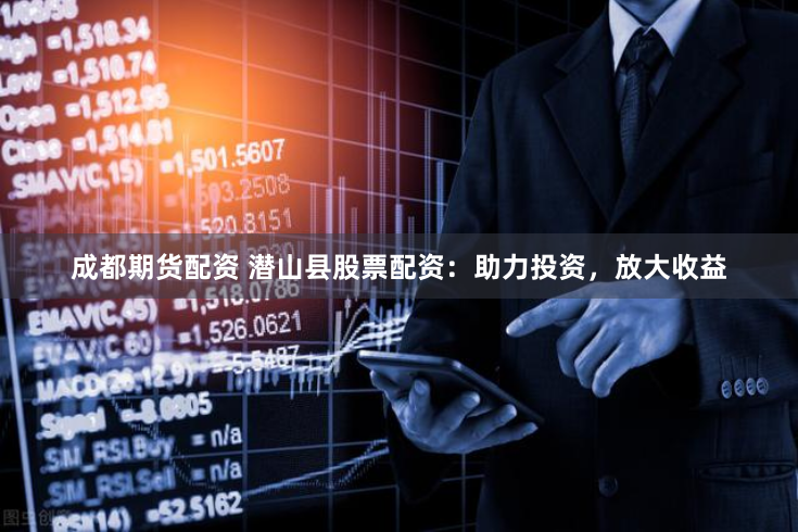 成都期货配资 潜山县股票配资:助力投资,放大收益
