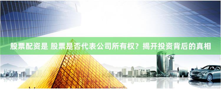 股票配资是 股票是否代表公司所有权?揭开投资背后的真相