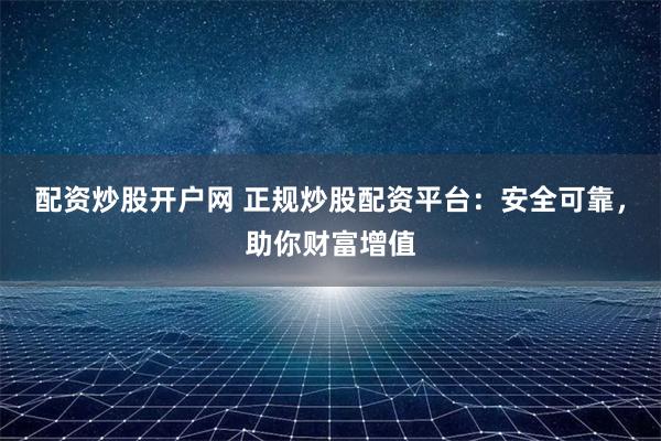 配资炒股开户网 正规炒股配资平台:安全可靠,助你财富增值