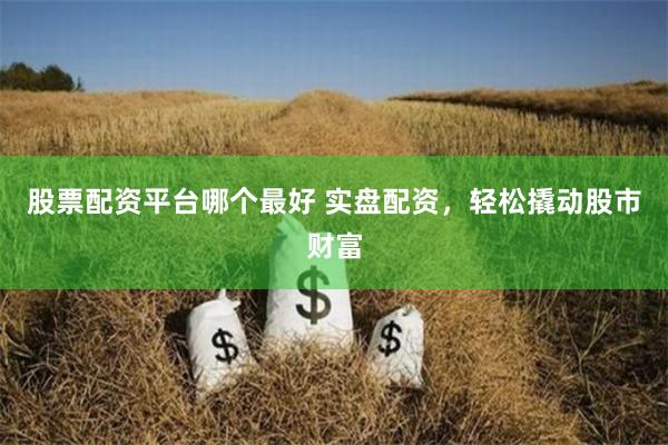 股票配资平台哪个最好 实盘配资，轻松撬动股市财富