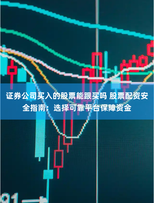 证券公司买入的股票能跟买吗 股票配资安全指南:选择可靠平台保障资金