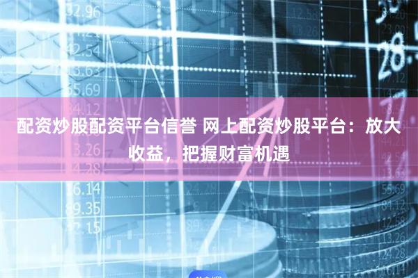 配资炒股配资平台信誉 网上配资炒股平台：放大收益，把握财富机遇