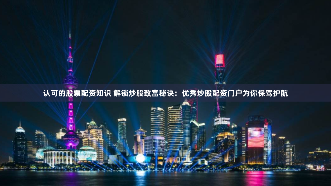 认可的股票配资知识 解锁炒股致富秘诀：优秀炒股配资门户为你保驾护航