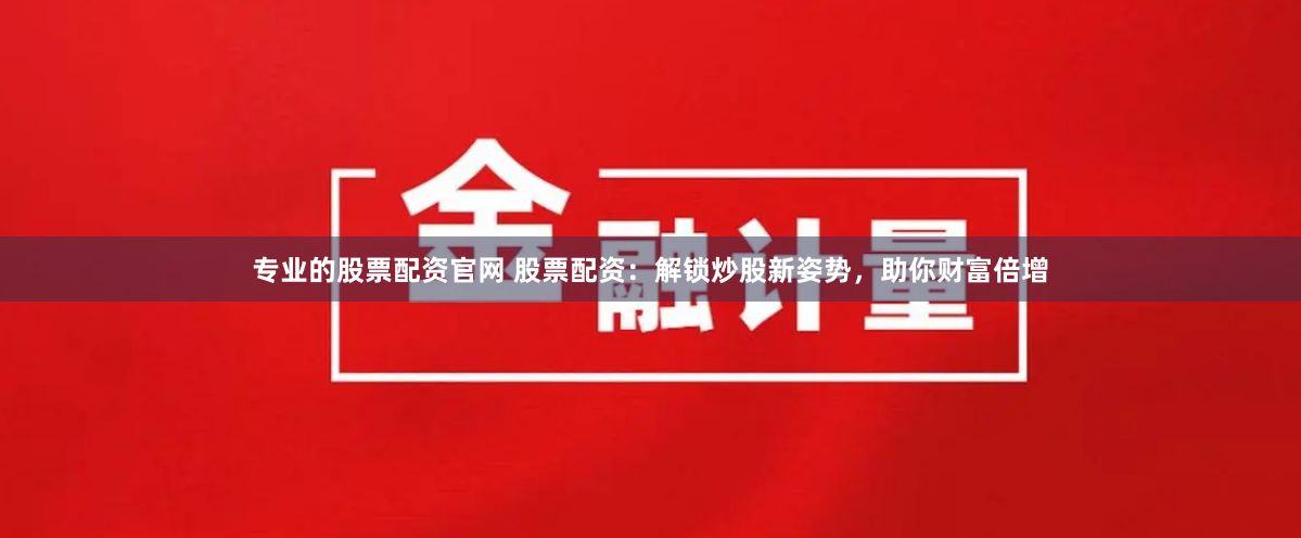 专业的股票配资官网 股票配资：解锁炒股新姿势，助你财富倍增