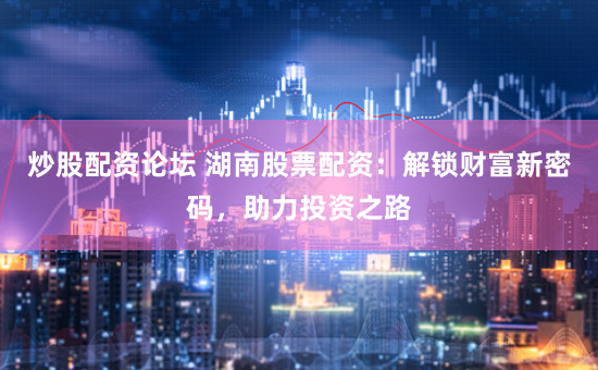 炒股配资论坛 湖南股票配资:解锁财富新密码,助力投资之路