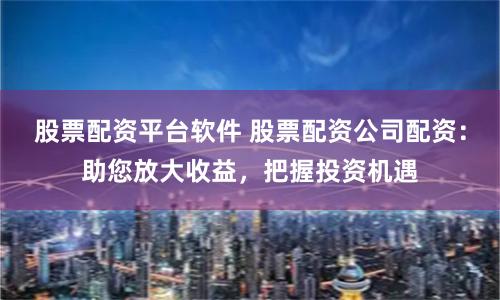 股票配资平台软件 股票配资公司配资:助您放大收益,把握投资机遇