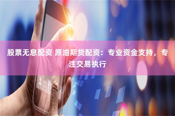 股票无息配资 原油期货配资：专业资金支持，专注交易执行