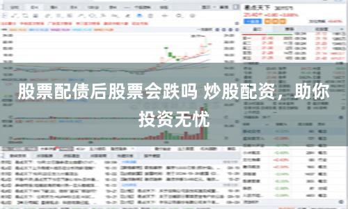 股票配债后股票会跌吗 炒股配资，助你投资无忧