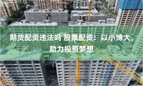 期货配资违法吗 股票配资：以小博大，助力投资梦想