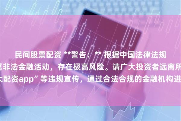 民间股票配资 **警告:** 根据中国法律法规,任何场外配资行为均属非法金融活动,存在极高风险。请广大投资者远离所谓“最大配资app”等违规宣传,通过合法合规的金融机构进行投资,切实保护自身财产安全。
