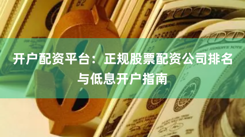 开户配资平台：正规股票配资公司排名与低息开户指南