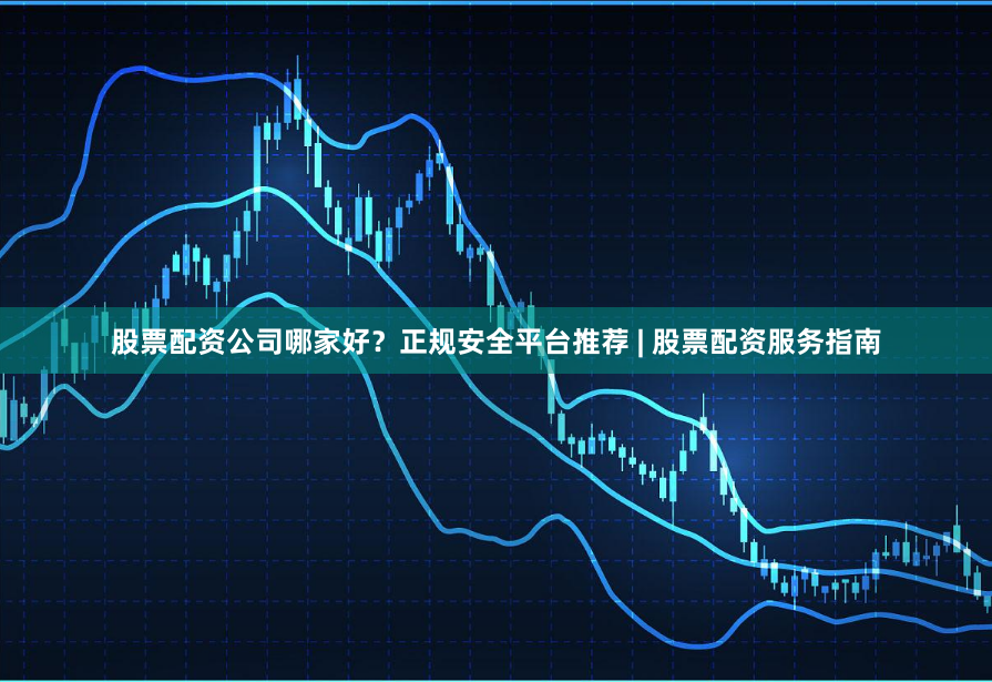 股票配资公司哪家好？正规安全平台推荐 | 股票配资服务指南