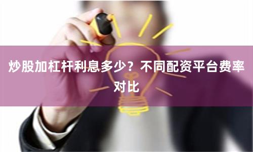炒股加杠杆利息多少？不同配资平台费率对比
