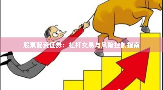 股票配资证券:杠杆交易与风险控制指南