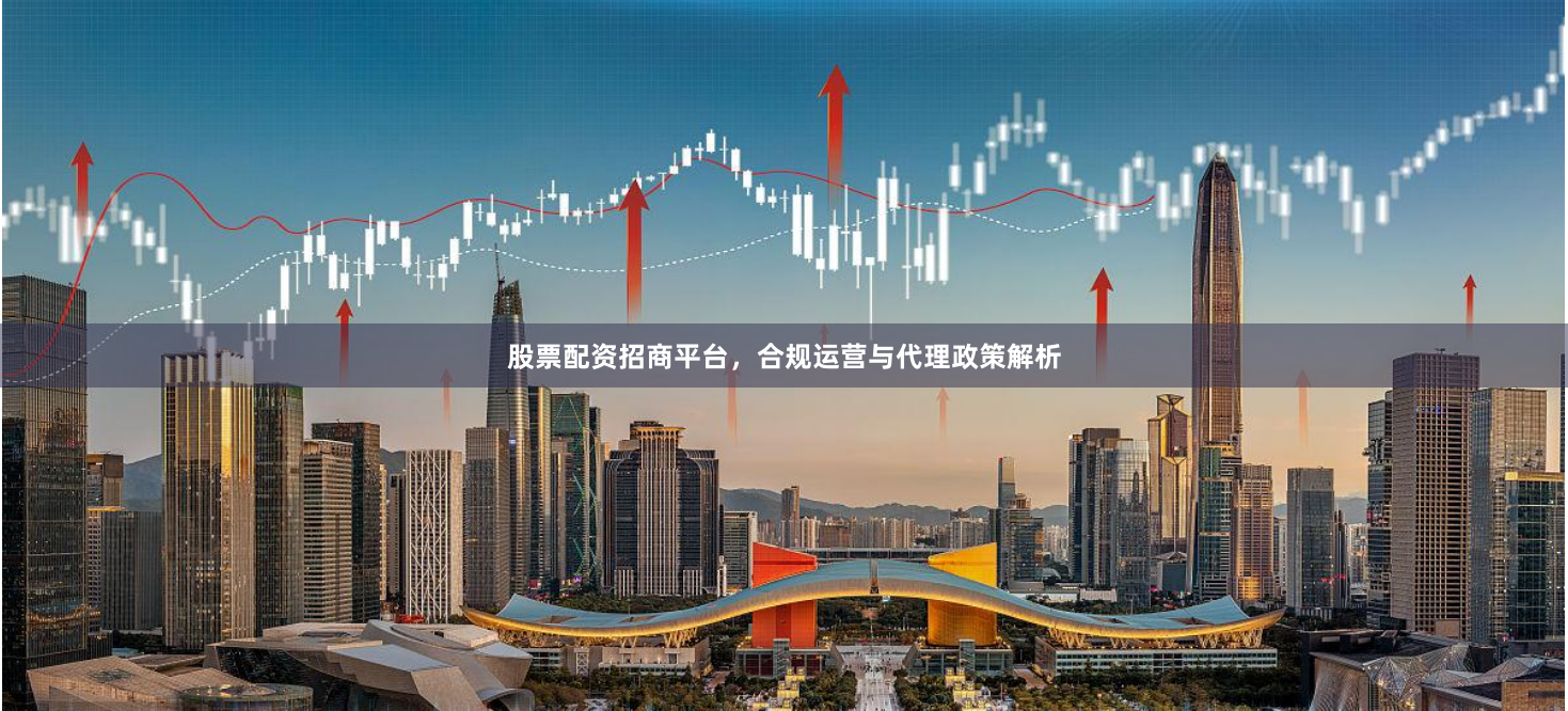 股票配资招商平台，合规运营与代理政策解析
