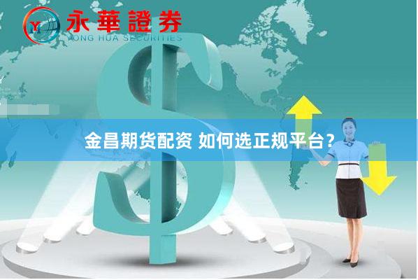 金昌期货配资 如何选正规平台?