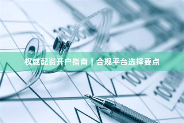 权威配资开户指南|合规平台选择要点