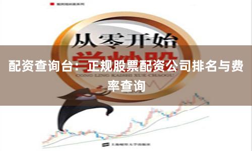 配资查询台：正规股票配资公司排名与费率查询