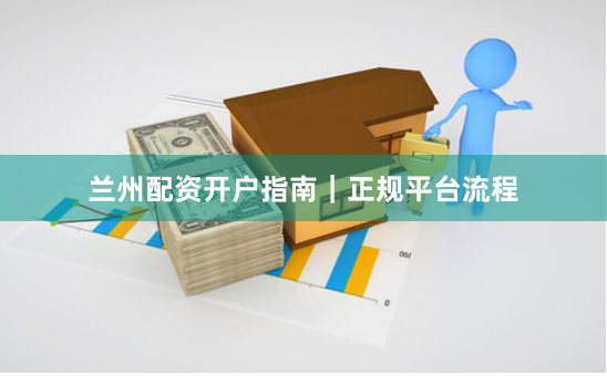 兰州配资开户指南｜正规平台流程