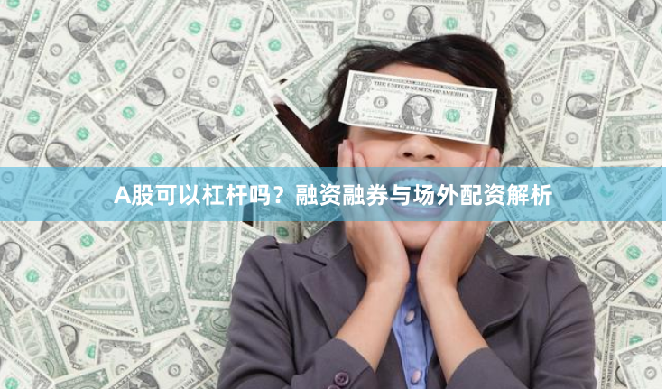 A股可以杠杆吗？融资融券与场外配资解析