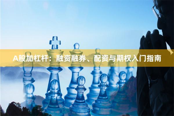A股加杠杆：融资融券、配资与期权入门指南