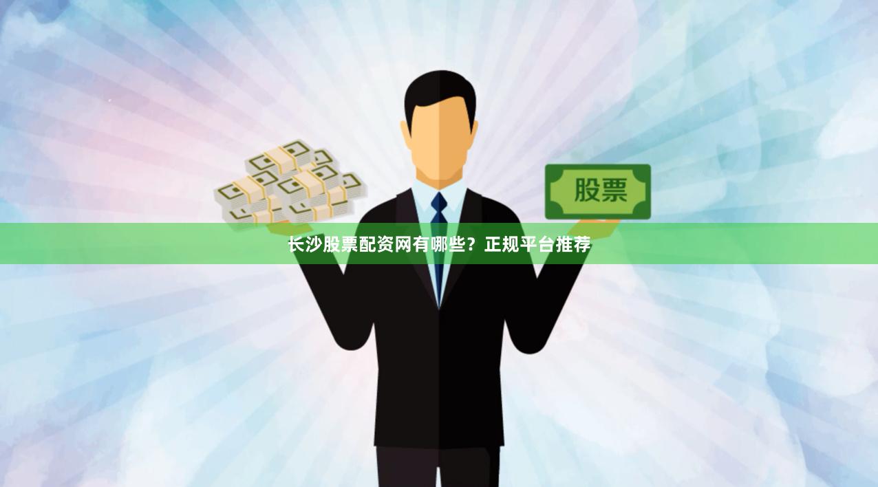 长沙股票配资网有哪些？正规平台推荐