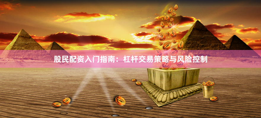 股民配资入门指南：杠杆交易策略与风险控制