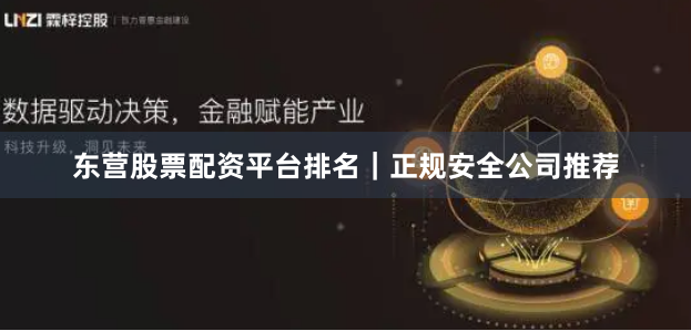 东营股票配资平台排名｜正规安全公司推荐
