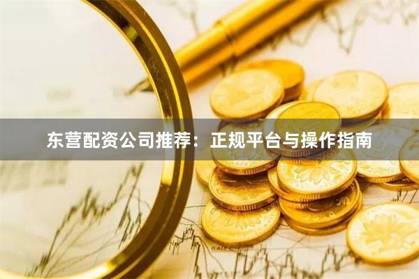 东营配资公司推荐：正规平台与操作指南