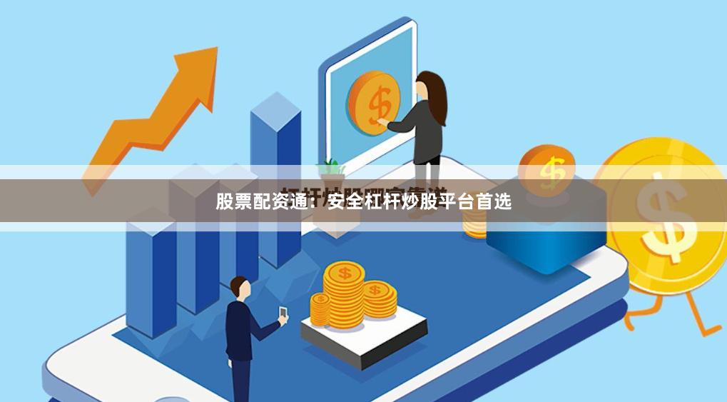 股票配资通：安全杠杆炒股平台首选