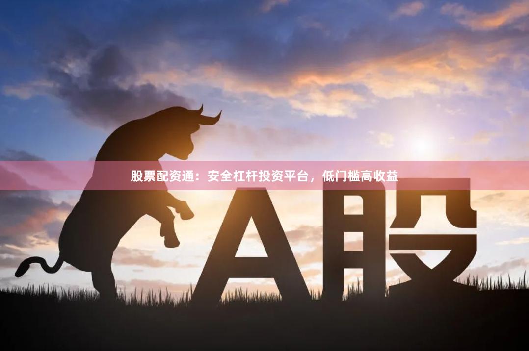 股票配资通：安全杠杆投资平台，低门槛高收益