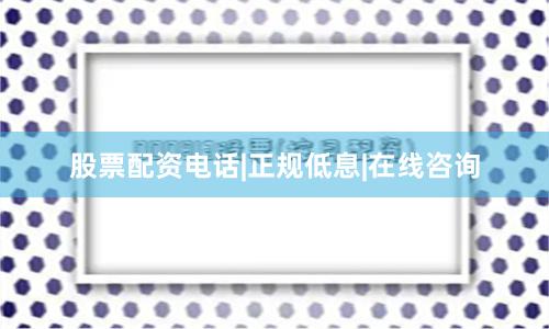 股票配资电话|正规低息|在线咨询
