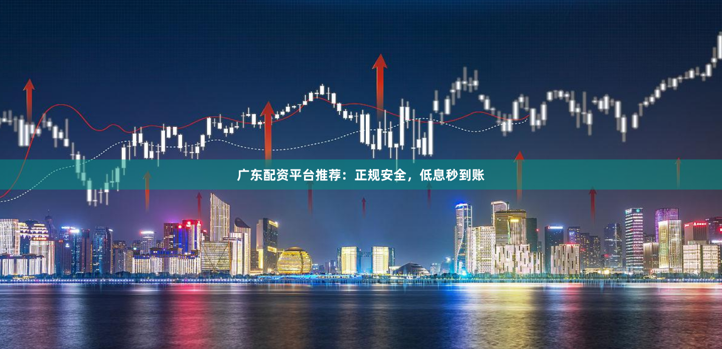 广东配资平台推荐：正规安全，低息秒到账