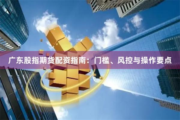 广东股指期货配资指南：门槛、风控与操作要点