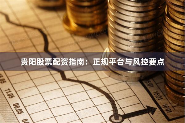 贵阳股票配资指南：正规平台与风控要点